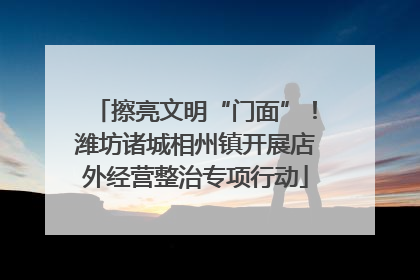 擦亮文明“门面”！潍坊诸城相州镇开展店外经营整治专项行动