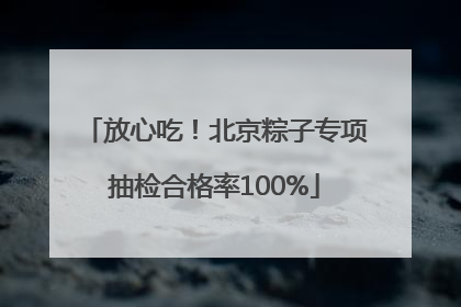 放心吃！北京粽子专项抽检合格率100%