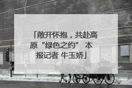 敞开怀抱，共赴高原“绿色之约” 本报记者 牛玉娇