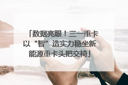 数据亮眼！三一重卡以“智”造实力稳坐新能源重卡头把交椅