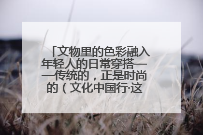 文物里的色彩融入年轻人的日常穿搭——传统的，正是时尚的（文化中国行·这些美 很中国）
