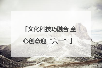 文化科技巧融合 童心创意迎“六一”