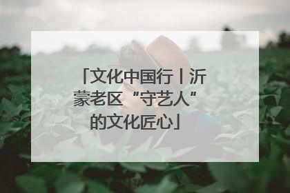 文化中国行丨沂蒙老区“守艺人”的文化匠心
