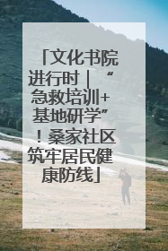 文化书院进行时｜“急救培训+基地研学”！桑家社区筑牢居民健康防线