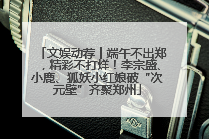 文娱动荐丨端午不出郑，精彩不打烊！李宗盛、小鹿、狐妖小红娘破“次元壁”齐聚郑州