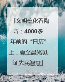文明蕴化看陶寺：4000多年前的“日历”上，夏至晨光见证先民智慧