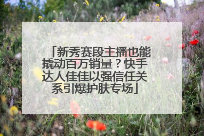 新秀赛段主播也能撬动百万销量？快手达人佳佳以强信任关系引爆护肤专场