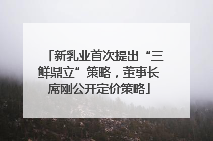 新乳业首次提出“三鲜鼎立”策略，董事长席刚公开定价策略