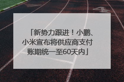 新势力跟进！小鹏、小米宣布将供应商支付账期统一至60天内