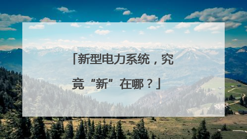 新型电力系统，究竟“新”在哪？