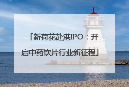 新荷花赴港IPO：开启中药饮片行业新征程