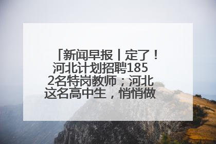 新闻早报丨定了！河北计划招聘1852名特岗教师；河北这名高中生，悄悄做了件超酷的事>>