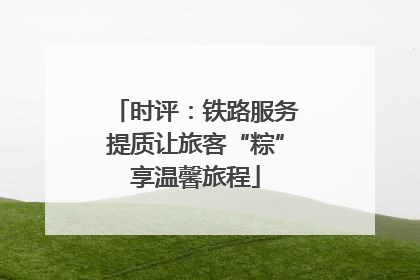 时评：铁路服务提质让旅客“粽”享温馨旅程