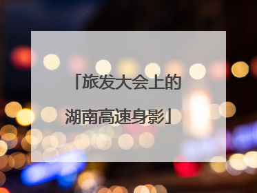 旅发大会上的湖南高速身影