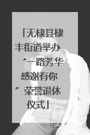 无棣县棣丰街道举办“一路芳华 感谢有你”荣誉退休仪式