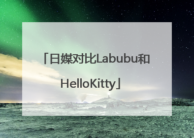 日媒对比Labubu和HelloKitty