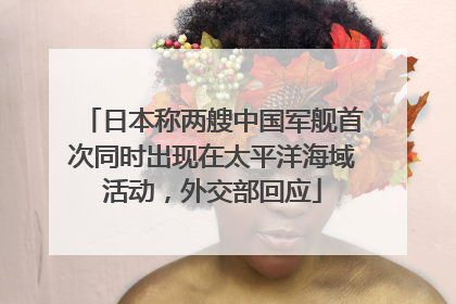 日本称两艘中国军舰首次同时出现在太平洋海域活动，外交部回应