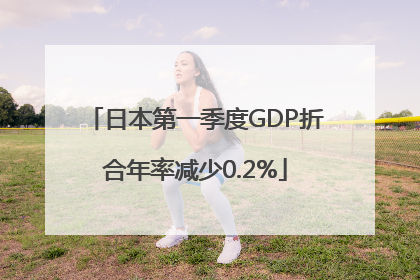 日本第一季度GDP折合年率减少0.2%