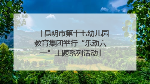 昆明市第十七幼儿园教育集团举行“乐动六一”主题系列活动