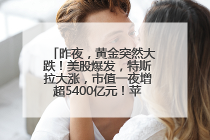 昨夜，黄金突然大跌！美股爆发，特斯拉大涨，市值一夜增超5400亿元！苹果传来大消息