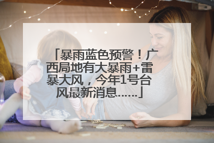 暴雨蓝色预警！广西局地有大暴雨+雷暴大风，今年1号台风最新消息……