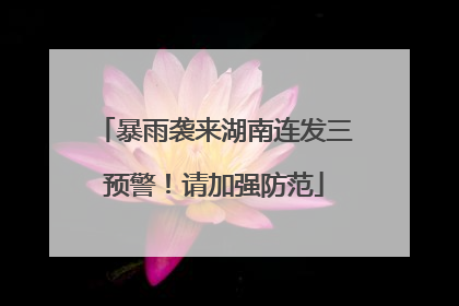 暴雨袭来湖南连发三预警！请加强防范