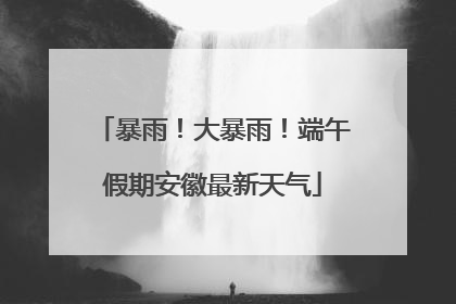 暴雨！大暴雨！端午假期安徽最新天气