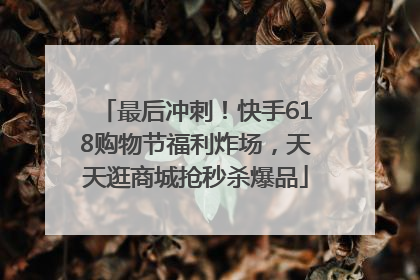 最后冲刺！快手618购物节福利炸场，天天逛商城抢秒杀爆品