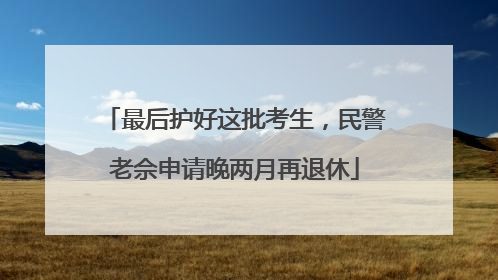 最后护好这批考生，民警老佘申请晚两月再退休