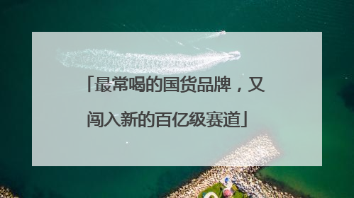 最常喝的国货品牌，又闯入新的百亿级赛道