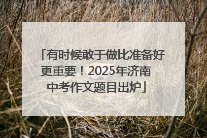 有时候敢于做比准备好更重要！2025年济南中考作文题目出炉