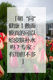 朝“问”健康丨敷面膜真的可以给皮肤补水吗？专家：有用但不多