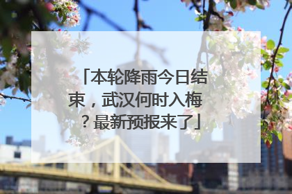 本轮降雨今日结束，武汉何时入梅？最新预报来了