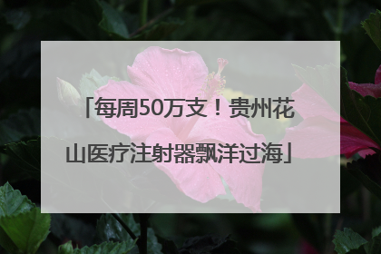 每周50万支！贵州花山医疗注射器飘洋过海