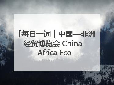 每日一词｜中国—非洲经贸博览会 China-Africa Economic and Trade Expo