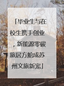 毕业生与在校生携手创业，新能源零碳旅居方舱成苏州文旅新宠
