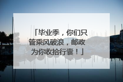 毕业季，你们只管乘风破浪，邮政为你收拾行囊！