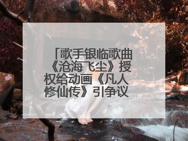 歌手银临歌曲《沧海飞尘》授权给动画《凡人修仙传》引争议，工作室致歉
