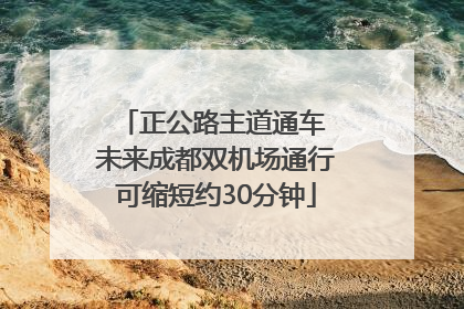 正公路主道通车 未来成都双机场通行可缩短约30分钟