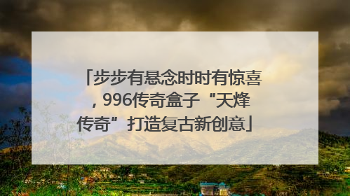 步步有悬念时时有惊喜，996传奇盒子“天烽传奇”打造复古新创意