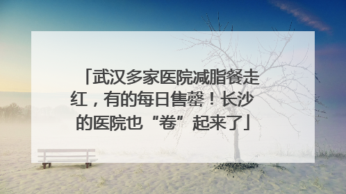 武汉多家医院减脂餐走红，有的每日售罄！长沙的医院也“卷”起来了
