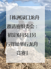 株洲渌口龙舟邀请赛组委会：初定6月5日另行择址举行龙舟竞赛