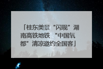 桂东美景“闪现”湖南高铁地铁 “中国氧都”清凉邀约全国客