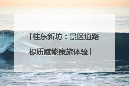 桂东新坊：景区道路提质赋能康旅体验