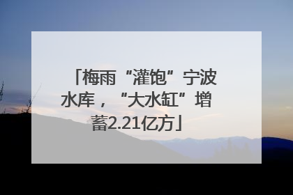梅雨“灌饱”宁波水库，“大水缸”增蓄2.21亿方