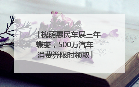 槐荫惠民车展三年蝶变，500万汽车消费券限时领取