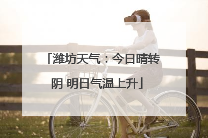 潍坊天气：今日晴转阴 明日气温上升