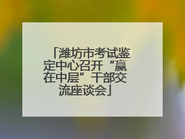 潍坊市考试鉴定中心召开“赢在中层”干部交流座谈会