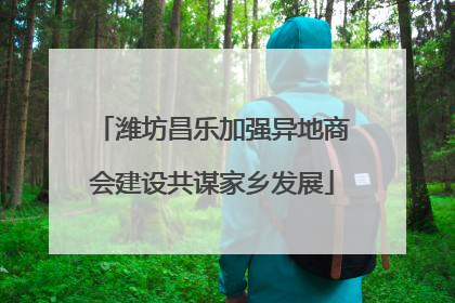 潍坊昌乐加强异地商会建设共谋家乡发展