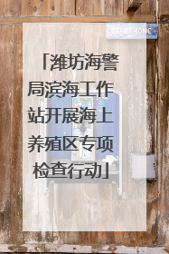 潍坊海警局滨海工作站开展海上养殖区专项检查行动